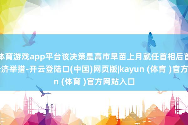 体育游戏app平台该决策是高市早苗上月就任首相后首个紧要经济举措-开云登陆口(中国)网页版|kayun (体育 )官方网站入口