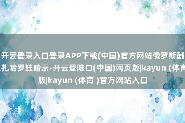 开云登录入口登录APP下载(中国)官方网站俄罗斯酬酢部发言东谈主扎哈罗娃暗示-开云登陆口(中国)网页版|kayun (体育 )官方网站入口
