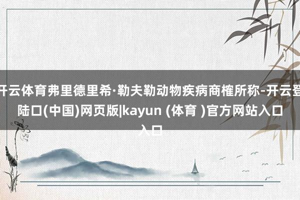 开云体育弗里德里希·勒夫勒动物疾病商榷所称-开云登陆口(中国)网页版|kayun (体育 )官方网站入口