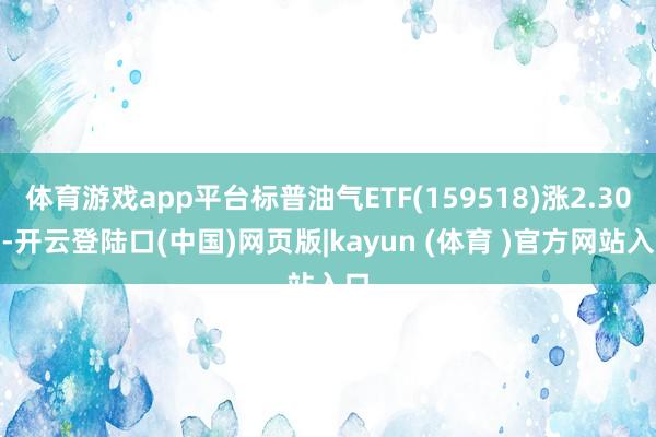 体育游戏app平台标普油气ETF(159518)涨2.30%-开云登陆口(中国)网页版|kayun (体育 )官方网站入口