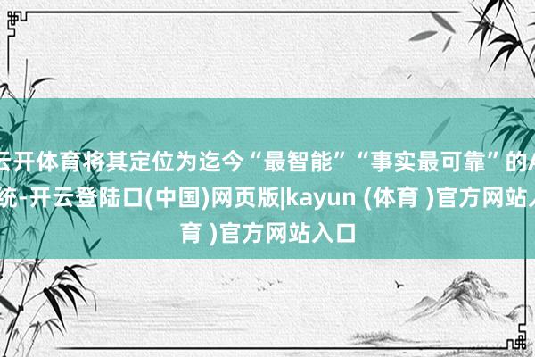 云开体育将其定位为迄今“最智能”“事实最可靠”的AI系统-开云登陆口(中国)网页版|kayun (体育 )官方网站入口