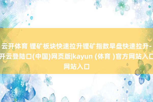 云开体育 锂矿板块快速拉升　　锂矿指数早盘快速拉升-开云登陆口(中国)网页版|kayun (体育 )官方网站入口