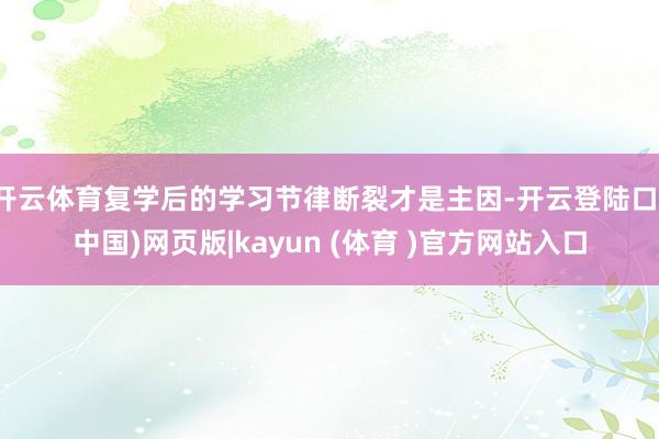 开云体育复学后的学习节律断裂才是主因-开云登陆口(中国)网页版|kayun (体育 )官方网站入口