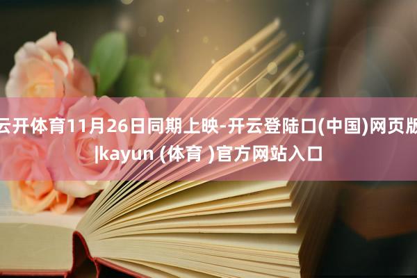 云开体育11月26日同期上映-开云登陆口(中国)网页版|kayun (体育 )官方网站入口