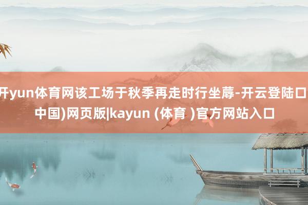 开yun体育网该工场于秋季再走时行坐蓐-开云登陆口(中国)网页版|kayun (体育 )官方网站入口