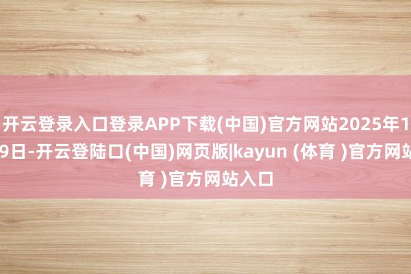 开云登录入口登录APP下载(中国)官方网站2025年12月19日-开云登陆口(中国)网页版|kayun (体育 )官方网站入口
