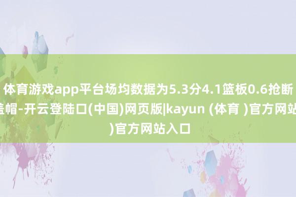 体育游戏app平台场均数据为5.3分4.1篮板0.6抢断0.8盖帽-开云登陆口(中国)网页版|kayun (体育 )官方网站入口