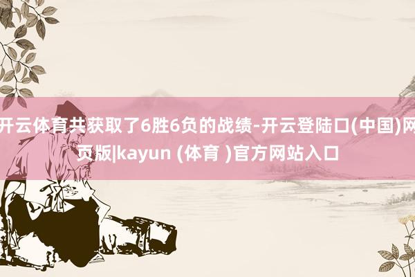 开云体育共获取了6胜6负的战绩-开云登陆口(中国)网页版|kayun (体育 )官方网站入口