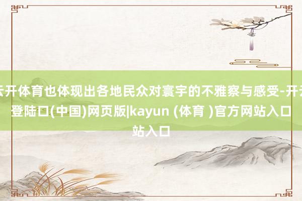 云开体育也体现出各地民众对寰宇的不雅察与感受-开云登陆口(中国)网页版|kayun (体育 )官方网站入口