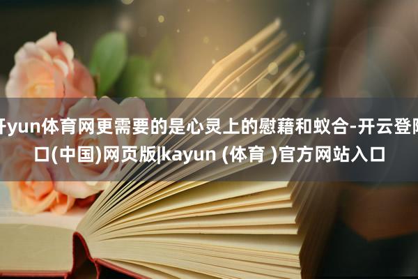 开yun体育网更需要的是心灵上的慰藉和蚁合-开云登陆口(中国)网页版|kayun (体育 )官方网站入口