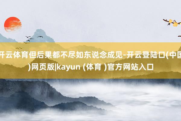 开云体育但后果都不尽如东说念成见-开云登陆口(中国)网页版|kayun (体育 )官方网站入口