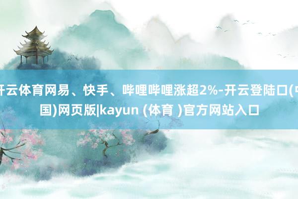 开云体育网易、快手、哔哩哔哩涨超2%-开云登陆口(中国)网页版|kayun (体育 )官方网站入口