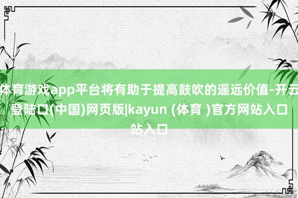 体育游戏app平台将有助于提高鼓吹的遥远价值-开云登陆口(中国)网页版|kayun (体育 )官方网站入口