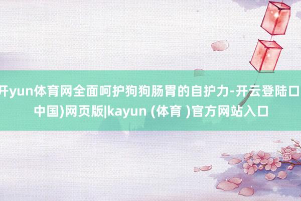 开yun体育网全面呵护狗狗肠胃的自护力-开云登陆口(中国)网页版|kayun (体育 )官方网站入口