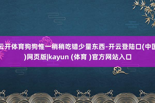云开体育狗狗惟一稍稍吃错少量东西-开云登陆口(中国)网页版|kayun (体育 )官方网站入口