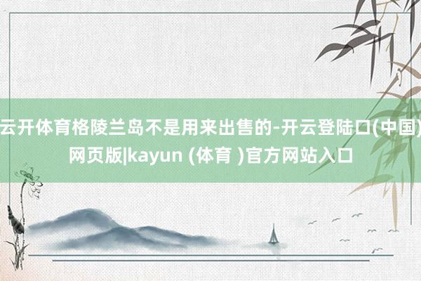 云开体育格陵兰岛不是用来出售的-开云登陆口(中国)网页版|kayun (体育 )官方网站入口