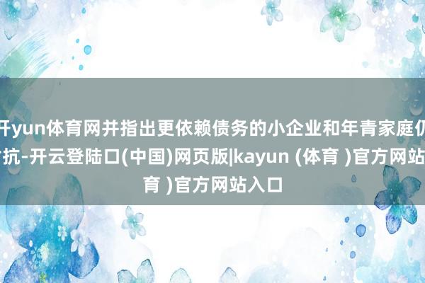 开yun体育网并指出更依赖债务的小企业和年青家庭仍在对抗-开云登陆口(中国)网页版|kayun (体育 )官方网站入口
