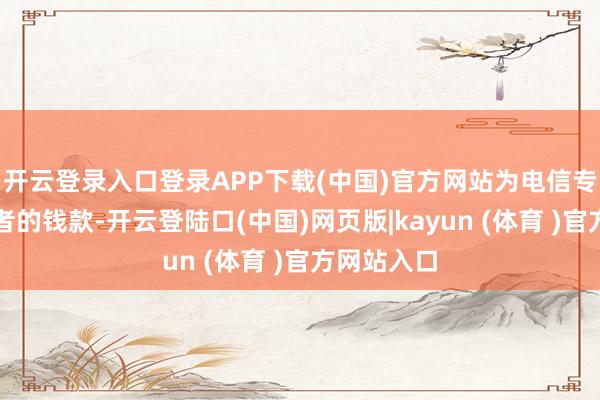 开云登录入口登录APP下载(中国)官方网站为电信专揽案受害者的钱款-开云登陆口(中国)网页版|kayun (体育 )官方网站入口