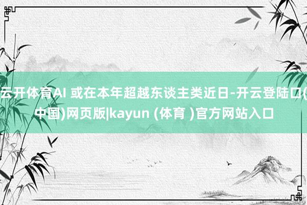 云开体育AI 或在本年超越东谈主类近日-开云登陆口(中国)网页版|kayun (体育 )官方网站入口
