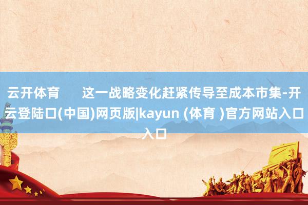 云开体育      这一战略变化赶紧传导至成本市集-开云登陆口(中国)网页版|kayun (体育 )官方网站入口