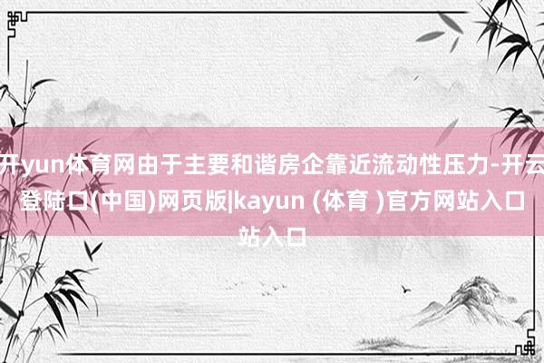 开yun体育网由于主要和谐房企靠近流动性压力-开云登陆口(中国)网页版|kayun (体育 )官方网站入口