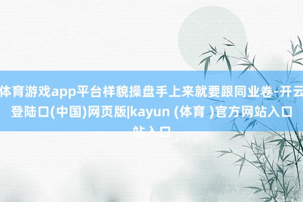 体育游戏app平台样貌操盘手上来就要跟同业卷-开云登陆口(中国)网页版|kayun (体育 )官方网站入口