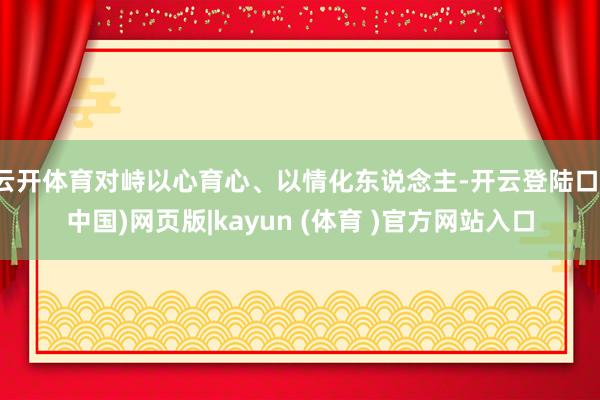 云开体育对峙以心育心、以情化东说念主-开云登陆口(中国)网页版|kayun (体育 )官方网站入口