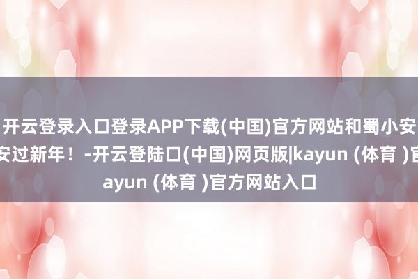 开云登录入口登录APP下载(中国)官方网站和蜀小安一齐平祥瑞安过新年！-开云登陆口(中国)网页版|kayun (体育 )官方网站入口