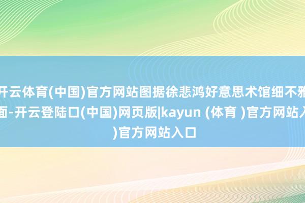 开云体育(中国)官方网站图据徐悲鸿好意思术馆细不雅画面-开云登陆口(中国)网页版|kayun (体育 )官方网站入口